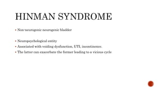  Non-neurogenic neurogenic bladder
 Neuropsychological entity
 Associated with voiding dysfunction, UTI, incontinence.
 The latter can exacerbate the former leading to a vicious cycle
 