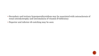  Secondary and tertiary hyperparathyroidism may be associated with osteosclerosis of
renal osteodystrophy and osteomalacia of vitamin D deficiency
 Superior and inferior rib notching may be seen
 