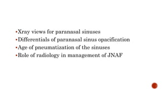 Xray views for paranasal sinuses
Differentials of paranasal sinus opacification
Age of pneumatization of the sinuses
Role of radiology in management of JNAF
 