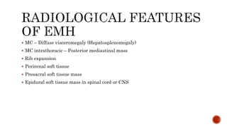  MC – Diffuse visceromegaly (Hepatosplenomegaly)
 MC intrathoracic – Posterior mediastinal mass
 Rib expansion
 Perirenal soft tissue
 Presacral soft tissue mass
 Epidural soft tissue mass in spinal cord or CNS
 