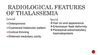 General
Osteoporosis
Coarsened trabecular pattern
Cortical thinning
Widened medullary cavity
Special
Hair on end appearance
Erlenmeyer flask deformity
Paraspinal extramedullary
haematopoiesis
 