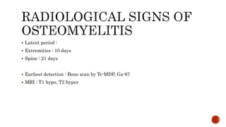  Latent period :
 Extremities : 10 days
 Spine : 21 days
 Earliest detection : Bone scan by Tc-MDP, Ga-67
 MRI : T1 hypo, T2 hyper
 