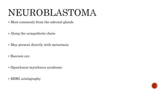  Most commonly from the adrenal glands
 Along the sympathetic chain
 May present directly with metastasis
 Raccoon eye
 Opsoclonus-myoclonus syndrome
 MIBG scintigraphy
 