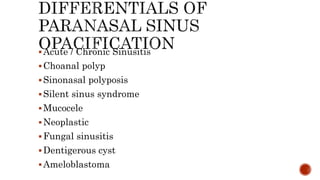Acute / Chronic Sinusitis
Choanal polyp
Sinonasal polyposis
Silent sinus syndrome
Mucocele
Neoplastic
Fungal sinusitis
Dentigerous cyst
Ameloblastoma
 