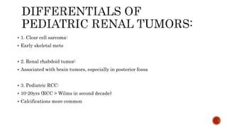  1. Clear cell sarcoma:
 Early skeletal mets
 2. Renal rhabdoid tumor:
 Associated with brain tumors, especially in posterior fossa
 3. Pediatric RCC:
 10-20yrs (RCC > Wilms in second decade)
 Calcifications more common
 
