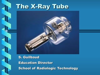 The X-Ray Tube
The X-Ray Tube
S. Guilbaud
S. Guilbaud
Education Director
Education Director
School of Radiologic Technology
School of Radiologic Technology
 
