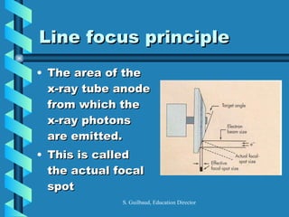 Line focus principle <ul><li>The area of the x-ray tube anode from which the x-ray photons are emitted. </li></ul><ul><li>...
