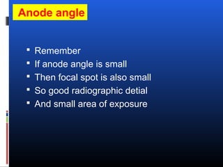 Anode angle
 Remember
 If anode angle is small
 Then focal spot is also small
 So good radiographic detial
 And small area of exposure
 