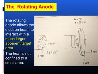 The Rotating Anode
 The rotating
anode allows the
electron beam to
interact with a
much larger
apparent target
area.
 The heat is not
confined to a
small area.
 