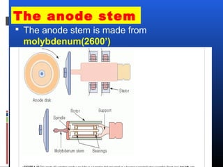 The anode stem
 The anode stem is made from
molybdenum(2600’)
 It is made appropriately thin as to
minimize the heat conduction towards
the rotor
 