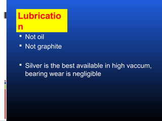 Lubricatio
n
 Not oil
 Not graphite
 Silver is the best available in high vaccum,
bearing wear is negligible
 