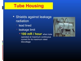 Tube Housing
 Shields against leakage
radiation
 lead lined
 leakage limit
 100 mR / hour when tube
operated at maximum continuous
current for its maximum rated
kilovoltage
*
 