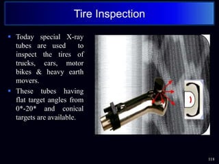  Today special X-ray
tubes are used to
inspect the tires of
trucks, cars, motor
bikes & heavy earth
movers.
 These tubes having
flat target angles from
0*-20* and conical
targets are available.
118
Tire Inspection
 