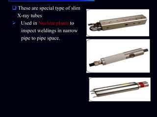 ..
 These are special type of slim
X-ray tubes
 Used in Nuclear plants to
inspect weldings in narrow
pipe to pipe space.
 