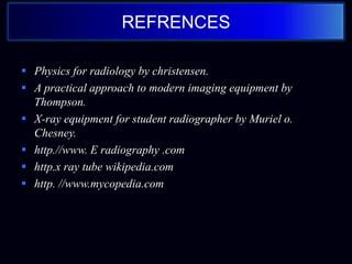 REFRENCES
 Physics for radiology by christensen.
 A practical approach to modern imaging equipment by
Thompson.
 X-ray equipment for student radiographer by Muriel o.
Chesney.
 http.//www. E radiography .com
 http.x ray tube wikipedia.com
 http. //www.mycopedia.com
 