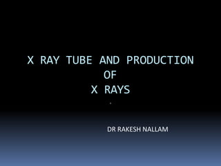 X RAY TUBE AND PRODUCTION
OF
X RAYS
.
DR RAKESH NALLAM
 
