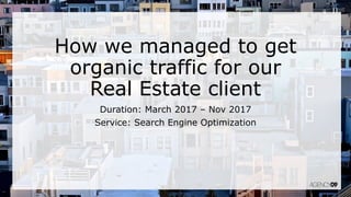 How we managed to get
organic traffic for our
Real Estate client
Duration: March 2017 – Nov 2017
Service: Search Engine Optimization
 