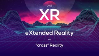 eXtended Reality
XR
“cross” Reality
ou
2016
 