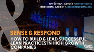 HOW TO BUILD & LEAD SUCCESSFUL
LEAN PRACTICES IN HIGH GROWTH
COMPANIES JEFF GOTHELF
SENSE & RESPOND
JEFF GOTHELF / @JBOOGIE / JEFF@GOTHELF.CO
JOSH SEIDEN / @JSEIDEN / JOSHSEIDEN@GMAIL.COM
 