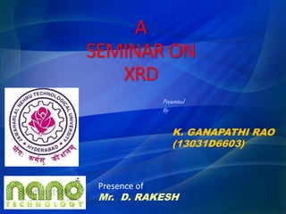 A
SEMINAR ON
XRD
K. GANAPATHI RAO
(13031D6603)
Presented
By
Presence of
Mr. D. RAKESH
 