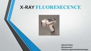 Adarsh Dubey
Iph150012012
Advance experimental technique
X-RAY FLUORESECENCE
 