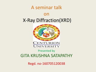 A seminar talk
on
X-Ray Diffraction(XRD)
Presented by
GITA KRUSHNA SATAPATHY
Regd. no-160705120038
 