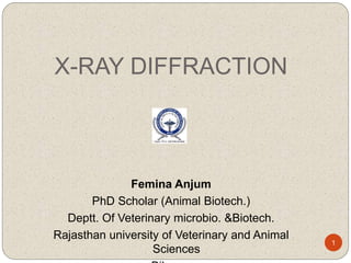 X-RAY DIFFRACTION
Femina Anjum
PhD Scholar (Animal Biotech.)
Deptt. Of Veterinary microbio. &Biotech.
Rajasthan university of Veterinary and Animal
Sciences
1
 