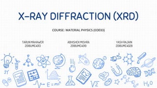 X-RAY DIFFRACTION (XRD)
TARUN MAHAWER
2018UME4013
ABHISHEK MISHRA
2018UME4019
YASH RAJAIN
2018UME4028
COURSE: MATERIAL PHYSICS (EO033)
 