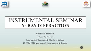 INSTRUMENTAL SEMINAR
X- RAY DIFFRACTION
Vimarsha V Bhatkalkar
1st Year PG Scholar
Department of Rasashastra & Bhaishajya Kalpana
KLE Shri BMK Ayurveda and Mahavidyalaya & Hospital
1
 