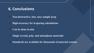 6. Conclusions
• Non-destructive, fast, easy sample prep
• High-accuracy for d-spacing calculations
• Can be done in-situ
• Single crystal, poly, and amorphous materials
• Standards are available for thousands of material systems
 