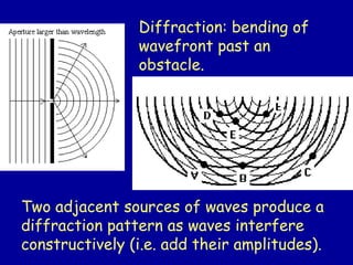 Diffraction: bending of
wavefront past an
obstacle.
Two adjacent sources of waves produce a
diffraction pattern as waves interfere
constructively (i.e. add their amplitudes).
 