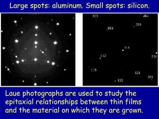 Laue photographs are used to study the
epitaxial relationships between thin films
and the material on which they are grown.
Large spots: aluminum. Small spots: silicon.
 