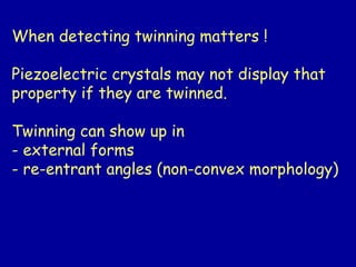 When detecting twinning matters !
Piezoelectric crystals may not display that
property if they are twinned.
Twinning can show up in
- external forms
- re-entrant angles (non-convex morphology)
 