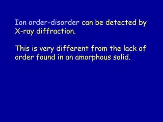 Ion order-disorder can be detected by
X-ray diffraction.
This is very different from the lack of
order found in an amorphous solid.
 