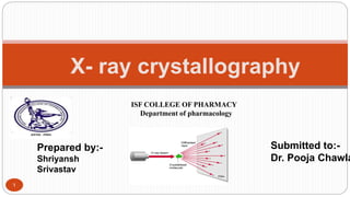 1
X- ray crystallography
ISF COLLEGE OF PHARMACY
Department of pharmacology
Prepared by:-
Shriyansh
Srivastav
Submitted to:-
Dr. Pooja Chawla
 
