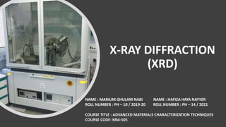 X-RAY DIFFRACTION
(XRD)
NAME : MARIUM GHULAM NABI NAME : HAFIZA HAYA NAYYER
ROLL NUMBER : PH – 10 / 2019-20 ROLL NUMBER : PH – 14 / 2021
COURSE TITLE : ADVANCED MATERIALS CHARACTERIZATION TECHNIQUES
COURSE CODE: MM-505
 