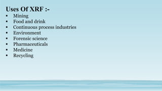 Uses Of XRF :-
 Mining
 Food and drink
 Continuous process industries
 Environment
 Forensic science
 Pharmaceuticals
 Medicine
 Recycling
 