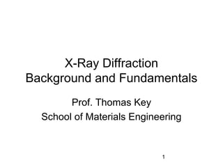 X-Ray Diffraction
Background and Fundamentals
Prof. Thomas Key
School of Materials Engineering

1

 