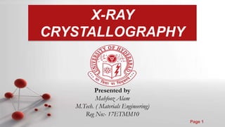 Page 1
X-RAY
CRYSTALLOGRAPHY
Presented by
Mahfooz Alam
M.Tech. ( Materials Engineering)
Reg No:- 17ETMM10
 