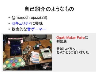 ● @monochrojazz(28)
● セキュリティに興味
●
致命的な音ゲーマー
Ogaki Maker Faireに
初出展
参加した方々
ありがとうございました
自己紹介のようなもの
 
