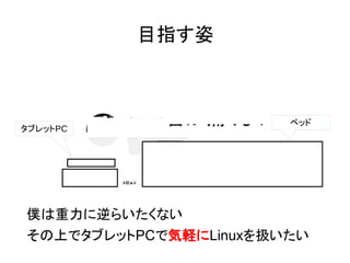目指す姿
タブレットPC
ベッド
僕は重力に逆らいたくない
その上でタブレットPCで気軽にLinuxを扱いたい
 