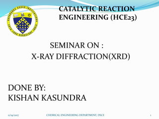SEMINAR ON :
X-RAY DIFFRACTION(XRD)
CATALYTIC REACTION
ENGINEERING (HCE23)
DONE BY:
KISHAN KASUNDRA
11/19/2017 1CHEMICAL ENGINEERING DEPARTMENT, DSCE
 