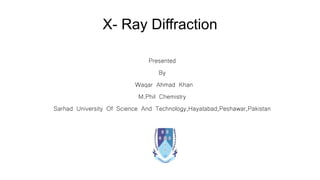 X- Ray Diffraction
Presented
By
Waqar Ahmad Khan
M.Phil Chemistry
Sarhad University Of Science And Technology,Hayatabad,Peshawar,Pakistan
 