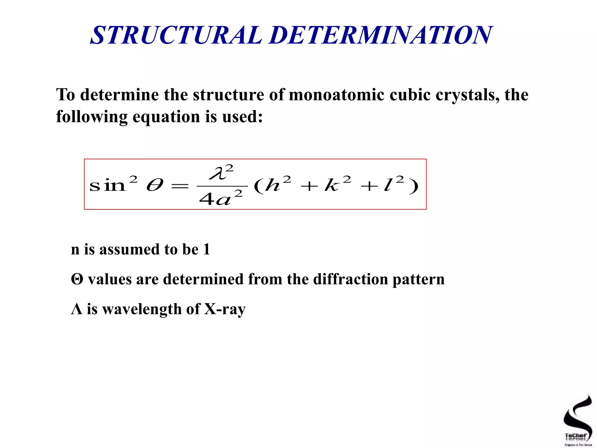 STRUCTURAL DETERMINATION
To determine the structure of monoatomic cubic crystals, the
following equation is used:
)(
4
sin 222
2
2
2
lkh
a



n is assumed to be 1
Θ values are determined from the diffraction pattern
Λ is wavelength of X-ray
 