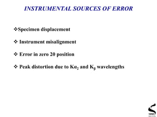 INSTRUMENTAL SOURCES OF ERROR
Specimen displacement
 Instrument misalignment
 Error in zero 2θ position
 Peak distortion due to Kα2 and Kβ wavelengths
 