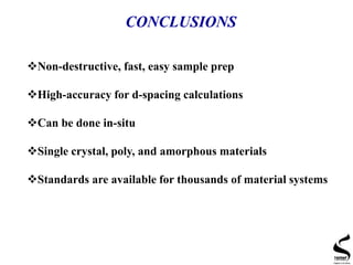 CONCLUSIONS
Non-destructive, fast, easy sample prep
High-accuracy for d-spacing calculations
Can be done in-situ
Single crystal, poly, and amorphous materials
Standards are available for thousands of material systems
 