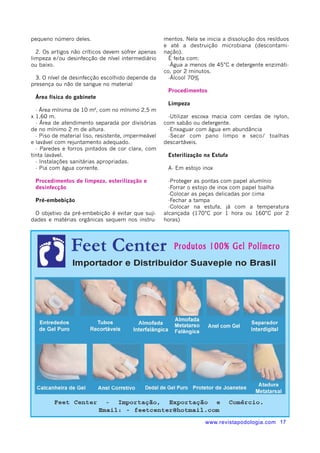 mentos. Nela se inicia a dissolução dos resíduos 
e até a destruição microbiana (descontami-nação). 
É feita com: 
-Água a menos de 45°C e detergente enzimáti-co, 
por 2 minutos. 
-Álcool 70% 
Procedimentos 
Limpeza 
-Utilizar escova macia com cerdas de nylon, 
com sabão ou detergente. 
-Enxaguar com água em abundância 
-Secar com pano limpo e seco/ toalhas 
descartáveis. 
Esterilização na Estufa 
A- Em estojo inox 
-Proteger as pontas com papel alumínio 
-Forrar o estojo de inox com papel toalha 
-Colocar as peças delicadas por cima 
-Fechar a tampa 
-Colocar na estufa, já com a temperatura 
alcançada (170°C por 1 hora ou 160°C por 2 
horas) 
pequeno número deles. 
2. Os artigos não críticos devem sofrer apenas 
limpeza e/ou desinfecção de nível intermediário 
ou baixo. 
3. O nível de desinfecção escolhido depende da 
presença ou não de sangue no material 
Área física do gabinete 
- Área mínima de 10 m², com no mínimo 2,5 m 
x 1,60 m. 
- Área de atendimento separada por divisórias 
de no mínimo 2 m de altura. 
- Piso de material liso, resistente, impermeável 
e lavável com rejuntamento adequado. 
- Paredes e forros pintados de cor clara, com 
tinta lavável. 
- Instalações sanitárias apropriadas. 
- Pia com água corrente. 
Procedimentos de limpeza, esterilização e 
desinfecção 
Pré-embebição 
O objetivo da pré-embebição é evitar que suji-dades 
e matérias orgânicas sequem nos instru-www. 
revistapodologia.com 17 
 