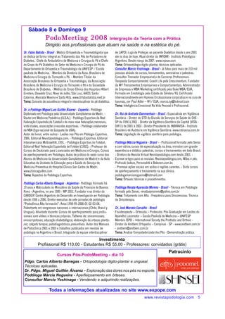 Patrocínio 
Pdgo. Carlos Alberto Banegas - Ortopodologia digito-plantar e ungueal. 
Técnicas aplicadas. 
Dr. Pdgo. Miguel Guillén Álvarez - Exploração das dores nos pés no esporte. 
Podóloga Márcia Nogueira - Aperfeiçoamento em órteses. 
Consultor Marcio Yoshinaga - Vendendo e adquirindo realizações. 
www.revistapodologia.com 5 
Sábado 8 e Domingo 9 
PodoMeeting 2008 Intergração da Teoría com a Prática 
Dirigido aos profissionais que atuam na saúde e na estética do pé. 
Dr. Fabio Batista - Brasil - Médico Ortopedista e Traumatologista que 
se dedica de forma integral ao Tratamento dos Pés de Portadores de 
Diabetes. Chefe do Ambulatório de Medicina e Cirurgia do Pé e Chefe 
do Grupo do Pé Diabético do Setor de Medicina e Cirurgia do Pé do 
Departamento de Ortopedia e Traumatologia da UNIFESP / Escola 
paulista de Medicina. - Membro da Diretoria da Asso. Brasileira de 
Medicina e Cirurgia do Tornozelo e Pé. - Membro Titular da 
Associação Brasileira de Ortopedia e Traumatologia, da Associação 
Brasileira de Medicina e Cirurgia do Tornozelo e Pé e da Sociedade 
Brasileira de Diabetes. - Médico do Corpo Clínico dos Hospitais Albert 
Einstein, Oswaldo Cruz, Nove de Julho, São Luiz, AACD, Santa 
Catarina, Alvorada Moema e Santa Rita. www.drfabiobatista.med.br 
Tema: Conceito de assistência integral e interdisciplinar do pé diabético. 
Dr. e Podólogo Miguel Luis Guillén Álvarez - Espanha - Podólogo 
Diplomado em Podologia pela Universidade Complutense de Madri. - 
Doutor em Medicina Podiátrica (U.S.A.) - Podólogo Esportivo da Real 
Federação Espanhola de Futebol e de mais nove federações nacionais, 
vinte clubes, associações e escolas esportivas. - Podólogo colaborador 
da NBA (liga nacional de basquete de USA). 
Autor de livros: entre outros - Lesões nos Pés em Pdologia Esportiva. 
2006, Editorial Revistapodologia.com. - Podologia Esportiva, Editorial 
Interamericana McGrawHill, 1991. - Podologia Esportiva no Futebol, 
Editorial Real Federação Espanhola de Futebol (1992). - Professor de 
Cursos de Doutorado para Licenciados em Medicina e Cirurgia, Cursos 
de aperfeiçoamento em Podologia, Aulas de prática do sexto curso dos 
Alunos de Medicina da Universidade Complutense de Madrid e da Aula 
Educativa da Unidade de Educação para a Saúde do Serviço de 
Medicina Preventiva do Hospital Clínico San Carlos de Madri. 
www.clinicaguillen.com 
Tema: Aspectos da Podologia Esportiva. 
Podólogo Carlos Alberto Banegas - Argentina - Podólogo Formado há 
19 anos e Matriculado no Ministério de Saúde da Provincia de Buenos 
Aires - Argentina, no ano 1989 - MP 2051. Fundador e ex diretor do 
CARDEIP. Centro Argentino de Desarrollo en Investigación en Podología 
desde 1998 a 2006. Diretor executivo de sete jornadas de podología 
“Podoclínica Alta formación”. Anos 1998-99-2000-01-02-03-04. 
Palestrante em congressos nacionais e internacionais (Chile, Brasil y 
Uruguai). Atividade docente: Cursos de aperfeiçoamento para profis-sionais 
com vídeos e técnicas próprias. Talheres de: onicomicoses; 
onicocripotoses; educação diabetológica; elaboração de orteses planta-res; 
calçado terapia; pododiagnósticos presuntivos. Autor dos Manuais 
de Podoclínica 2001 e 2003 e trabalhos publicados em revistas de 
podologia na Argentina e Brasil. Integrante da equipe interdisciplinar 
de LAPDI.-Liga de Proteçao ao paciente Diabético desde o ano 2001 
ate os dias de hoje. Atual diretor do INPOAR - Instituto Podológico 
Argentino. Desde março de 2007. www.inpoar.com 
Tema: Ortopodologia digito-plantar, técnicas aplicadas. 
Consultor Marcio Yoshinaga - Brasil - Já falou para mais de 310 mil 
pessoas através de cursos, treinamentos, seminários e palestras. 
Consultor-Treinador Empresarial e de Carreiras Profissionais. 
Terapeuta Comportamental. Coach Life pela Crescimentum. Fundador 
da MY Treinamentos Empresariais e Comportamentais. Administrador 
de Empresas e MBA Marketing certificado pela Duke MBA/EUA, 
Formado em Emotologia pela Cidade do Cérebro/RJ. Certificado 
Internacionalmente em Hipnose Erickssoniana corporativa e na cura de 
traumas, por Paul Adler – NY/ EUA. marcio.sy@hotmail.com 
Tema: Inteligência Emocional Na Vida Pessoal e Profissional. 
Dr. Rui de Andrade Dammenhain - Brasil - Especialista em Vigilância 
Sanitária - Diretor do GTO da Divisão de Serviços de Saúde do CVS - 
SP de 1996 à 2001 - Diretor da Vigilãncia Sanitária da Capital (VISA - 
DIR 1) de 2001 à 2003 - Diretor Presidente do INBRAVISA - Instituto 
Brasileiro de Auditoria em Vigilância Sanitária. www.inbravisa.com.br 
Tema: Legislação de vigilâcia sanitária para podologia. 
Podóloga Márcia Nogueira - Brasil - - Profissional formada pelo Senac 
e com vários cursos de especialização na área, ministra com grande 
experiência e didática palestras, cursos e treinamentos em todo Brasil. 
- Diretora da Revista Virtual Revistapodologia.com desde 2003. - 
Escreve artigos para as revistas: Revistapodologia.com, Mãos e pés. 
Profissão beleza, Personalité e Belezain.com.br. 
- Promove ações sociais em asilos e regiões carentes. - Dicta cursos 
de aperfeiçoamento e treinamento na sua clínica. 
podologamarcianogueira@hotmail.com 
Tema: Órteses: técnicas e procedimentos. 
Podóloga Renata Aparecida Moreno - Brasil - Técnica em Podología 
formada pelo Senac. renataapmoreno@yahoo.com.br 
Tema: Tratamento com Alta - Freqüência para Onicomicose. Técnica 
da Onicoterapia. 
Dr. José Marcelo Carvalho - Brasil 
Fisioterapeuta – Ortesista – Protesista. Pós-Graduação em Lesões do 
Aparelho Locomotor – Escola Paulista de Medicina – UNIFESP 
Membro ISPO – International Society the Prothotic and Orthoic - 
Diretor da Andbem Ortopedia – Campinas - SP - www.andbem.com.br 
- andbem@andbem.com.br 
Tema: Analise Computadorizada dos Pés - Demonstração prática. 
Investimento 
Profissional R$ 110,00 - Estudantes R$ 55,00 - Professores: convidados (grátis) 
Cursos Pós-PodoMeeting - dia 10 
Todas a informações atualizadas no site www.expope.com 
 