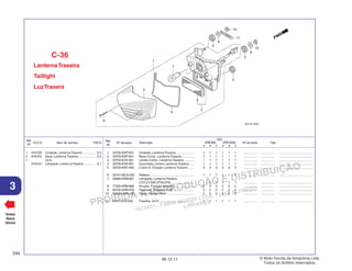 PROIBIDA A REPRODUÇÃO E DISTRIBUIÇÃO
1015451 - FARIA MOTOS LTDA. - LUIZ ALFREDO
LINHARES
© Moto Honda da Amazônia Ltda.
Todos os direitos reservados.
244
06.12.11
3
N.O.S. Item de serviço T.M.O.
Ref.
Nº
Voltar
Back
Volver
Nº da peça Descrição Nº de série Tipo
Ref.
Nº
Qtd.
XRE300 XRE300A
A B C A B C
LanternaTraseira
Taillight
LuzTrasera
C-36
1 33700-KWT-901 Unidade, Lanterna Traseira .................... 1 1 1 1 1 1 ................ ................ .......................................
2 33703-KWT-901 Base Comp., Lanterna Traseira .............. 1 1 1 1 1 1 ................ ................ .......................................
3 33704-KVK-901 Lentes Comp., Lanterna Traseira ........... 1 1 1 1 1 1 ................ ................ .......................................
4 33705-KVK-901 Guarnição, Lentes Lanterna Traseira ..... 1 1 1 1 1 1 ................ ................ .......................................
5 33705-KW7-900 Coxim A, Fixação Lanterna Traseira ...... 3 3 3 3 3 3 ................ ................ .......................................
6 33741-MCG-003 Refletor .................................................. 1 1 1 1 1 1 ................ ................ .......................................
7 34906-KRM-851 Lâmpada, LanternaTraseira
(12V 21/5W) (PHILIPS) .......................... 1 1 1 1 1 1 ................ ................ .......................................
8 77302-KRM-860 Arruela, Fixação Assento....................... 2 2 2 2 2 2 ................ ................ .......................................
9 90102-GHR-F00 Parafuso, Fixação, 4x25 ........................ 2 2 2 2 2 2 ................ ................ .......................................
10 90208-GHR-J30 Porca, Flange, 6mm ............................... 2 2 2 2 2 2 ................ ................ .......................................
11 91413-679-000 Presilha, 2x70 ........................................ 1 1 1 1 1 1 ................ ................ .......................................
1 6161D5 Unidade, LanternaTraseira ............... 0,3
2 6161E2 Base, Lanterna Traseira .................... 0,3
7 (3,4)
6161G1 Lâmpada, LanternaTraseira ............. 0,1
 