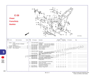 PROIBIDA A REPRODUÇÃO E DISTRIBUIÇÃO
1015451 - FARIA MOTOS LTDA. - LUIZ ALFREDO
LINHARES
© Moto Honda da Amazônia Ltda.
Todos os direitos reservados.
256
06.12.11
3
N.O.S. Item de serviço T.M.O.
Ref.
Nº
Voltar
Back
Volver
Nº da peça Descrição Nº de série Tipo
Ref.
Nº
Qtd.
XRE300 XRE300A
A B C A B C
Chassi
Frame Body
Bastidor
C-39
1 50010-KWT-900ZA Chassi Conj.
*NH303M* .... Cinza Axis Fosco Metálico 1 1 1 – – – ................ ................ .......................................
50010-KWT-920ZA *NH303M* .... Cinza Axis Fosco Metálico – – – 1 1 1 ................ ................ .......................................
2 50191-KWT-900 Suporte, Adaptador Esquerdo ................ 1 1 1 1 1 1 ................ ................ .......................................
3 50192-KWT-900 Suporte, Adaptador Direito ..................... 1 1 1 1 1 1 ................ ................ .......................................
4 50331-KWT-900 Fita A, Protetora .................................... 1 1 1 1 1 1 ................ ................ .......................................
5 50332-KWT-900 Fita B, Protetora .................................... 1 1 1 1 1 1 ................ ................ .......................................
6 50360-KPE-900ZD Tubo Comp.
*NH303M* .... Cinza Axis Fosco Metálico (1) (1) (1) (1) (1) (1) ................ ................ .......................................
7 50532-KWT-900 Placa, Traseira Esquerda Fixação
Motor ...................................................... 1 1 1 1 1 1 ................ ................ .......................................
8 50533-KWT-900 Placa, Dianteira Fixação Motor .............. 2 2 2 2 2 2 ................ ................ .......................................
9 50534-KWT-900 Placa, Superior Fixação Motor ............... 1 1 1 – – – ................ ................ .......................................
50534-KWT-920 Placa Comp., Superior Fixação Motor .... – – – 1 1 1 ................ ................ .......................................
10 50536-KWT-900 Placa, Dianteira Direita Superior
Fixação Motor ........................................ 1 1 1 1 1 1 ................ ................ .......................................
11 50538-KWT-900 Placa, Traseira Direita Fixação Motor .... 1 1 1 1 1 1 ................ ................ .......................................
12 50539-KWT-900 Suporte, Tubo ABS ................................. 1 1 1 1 1 1 ................ ................ .......................................
13 50540-KWT-900 Placa Comp., Superior Dianteira
Esquerda Fixação Motor ........................ 1 1 1 1 1 1 ................ ................ .......................................
14 50710-KPE-731 Suporte Conj., Capacete ........................ 1 1 1 1 1 1 ................ ................ .......................................
15 90032-GHR-630 Parafuso, Flange, 6x10 .......................... (2) (2) (2) (2) (2) (2) ................ ................ .......................................
1 410100 Chassi .............................................. 5,8
• Inclui: Remoção e instalação
do motor
410100B • ABS adicionar ................................. 0,5
6 4101B6 Tubo, Inferior Chassi ......................... 0,1
14 410197 Trava, Capacete ............................... 0,2
 